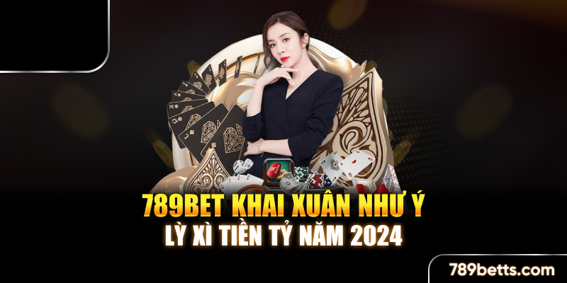 789BET - Khai xuân như ý, lỳ xì tiền tỷ năm 2024