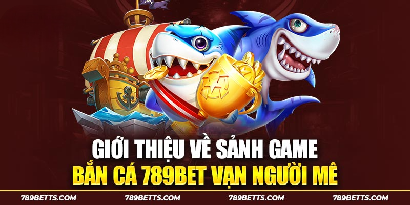 Giới thiệu về sảnh game bắn cá 789BET vạn người mê