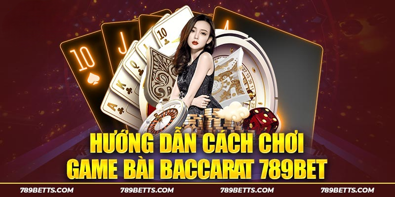 Hướng dẫn cách chơi game bài Baccarat 789BET