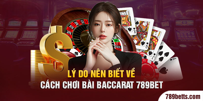 Lý do nên biết về cách chơi bài Baccarat 789BET